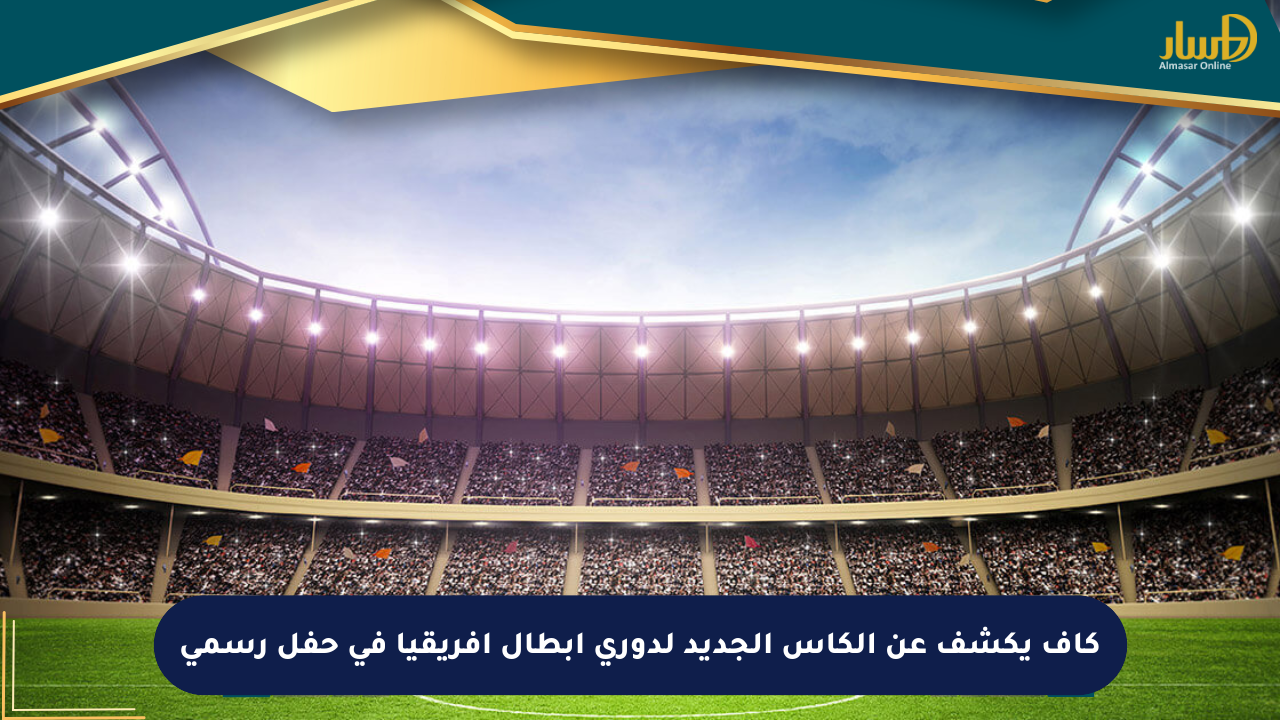 كاف يكشف عن الكأس الجديد لدوري أبطال أفريقيا في حفل رسمي